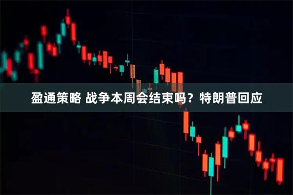 盈通策略 战争本周会结束吗？特朗普回应
