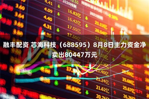 融丰配资 芯海科技（688595）8月8日主力资金净卖出80447万元