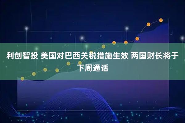 利创智投 美国对巴西关税措施生效 两国财长将于下周通话