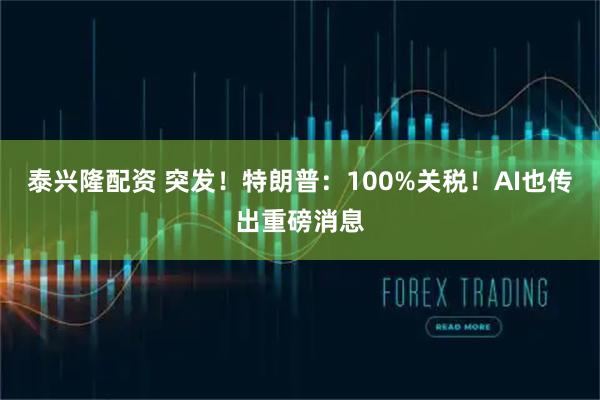 泰兴隆配资 突发！特朗普：100%关税！AI也传出重磅消息
