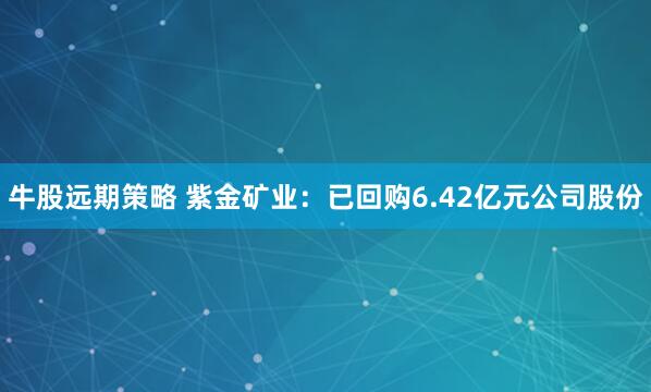 牛股远期策略 紫金矿业：已回购6.42亿元公司股份