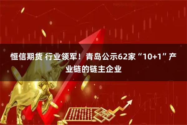 恒信期货 行业领军！青岛公示62家“10+1”产业链的链主企业