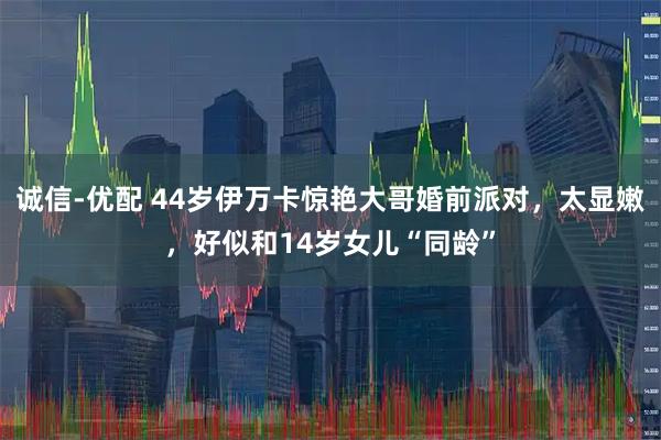 诚信-优配 44岁伊万卡惊艳大哥婚前派对，太显嫩，好似和14岁女儿“同龄”