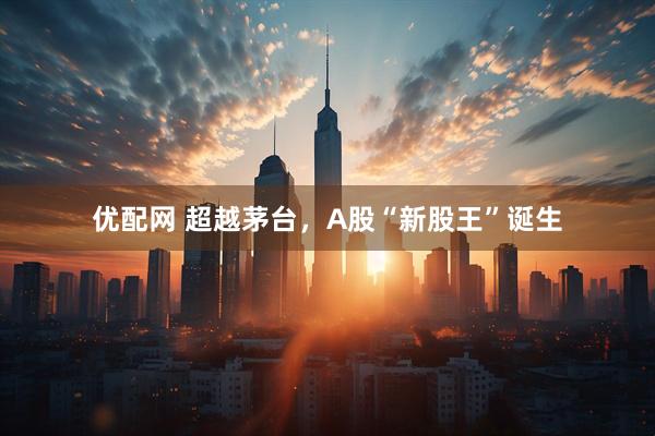 优配网 超越茅台，A股“新股王”诞生