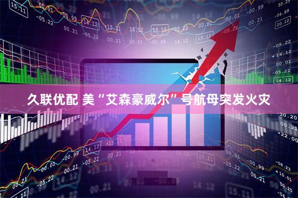 久联优配 美“艾森豪威尔”号航母突发火灾