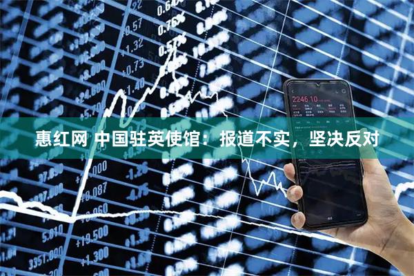 惠红网 中国驻英使馆：报道不实，坚决反对