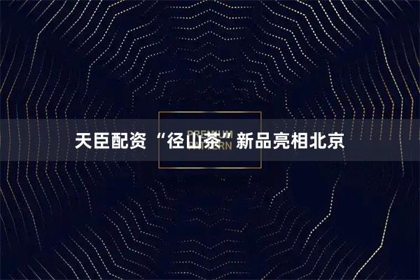 天臣配资 “径山茶”新品亮相北京