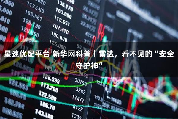 星速优配平台 新华网科普丨雷达，看不见的“安全守护神”