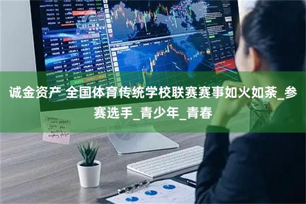 诚金资产 全国体育传统学校联赛赛事如火如荼_参赛选手_青少年_青春