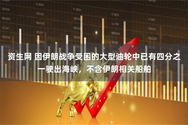 资生网 因伊朗战争受困的大型油轮中已有四分之一驶出海峡，不含伊朗相关船舶