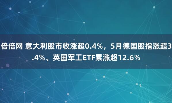倍倍网 意大利股市收涨超0.4%，5月德国股指涨超3.4%、英国军工ETF累涨超12.6%