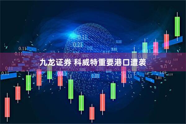 九龙证券 科威特重要港口遭袭