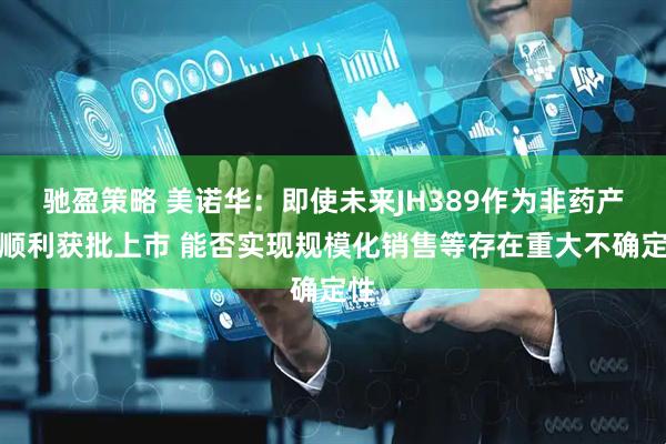 驰盈策略 美诺华：即使未来JH389作为非药产品顺利获批上市 能否实现规模化销售等存在重大不确定性