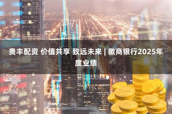 贵丰配资 价值共享 致远未来 | 徽商银行2025年度业绩