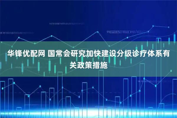 华锋优配网 国常会研究加快建设分级诊疗体系有关政策措施