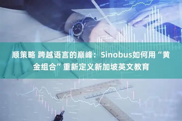 顺策略 跨越语言的巅峰：Sinobus如何用“黄金组合”重新定义新加坡英文教育