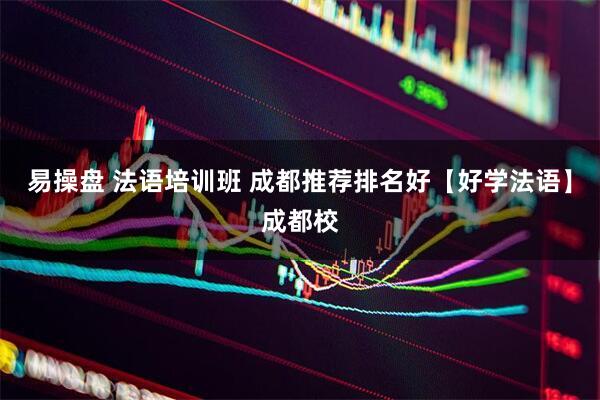 易操盘 法语培训班 成都推荐排名好【好学法语】成都校