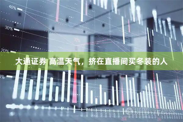 大通证券 高温天气，挤在直播间买冬装的人