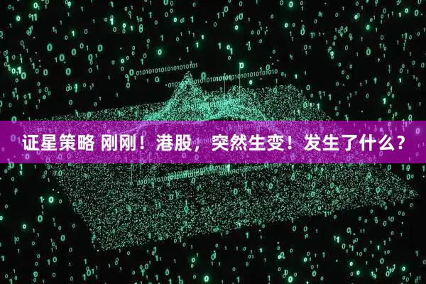 证星策略 刚刚！港股，突然生变！发生了什么？