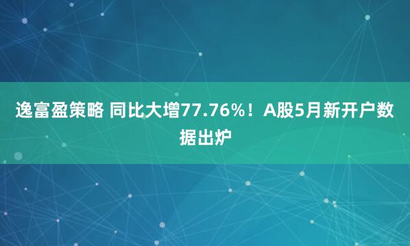 逸富盈策略 同比大增77.76%！A股5月新开户数据出炉