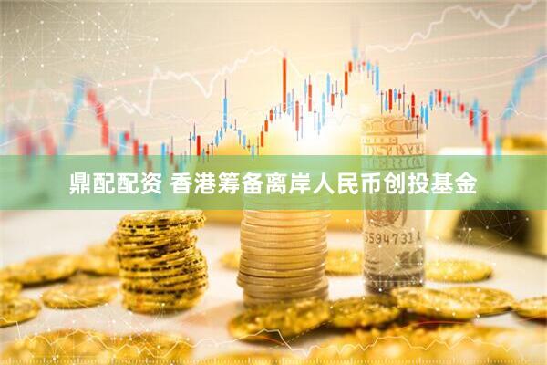鼎配配资 香港筹备离岸人民币创投基金