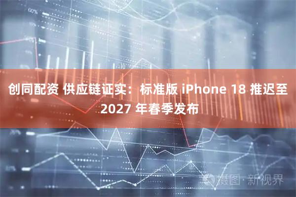 创同配资 供应链证实：标准版 iPhone 18 推迟至 2027 年春季发布