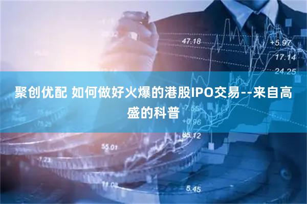 聚创优配 如何做好火爆的港股IPO交易--来自高盛的科普