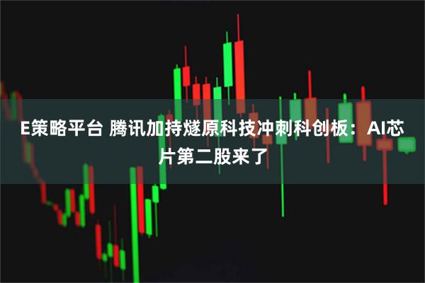 E策略平台 腾讯加持燧原科技冲刺科创板：AI芯片第二股来了