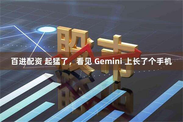 百进配资 起猛了，看见 Gemini 上长了个手机