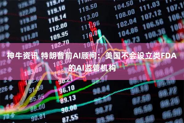 神牛资讯 特朗普前AI顾问：美国不会设立类FDA的AI监管机构
