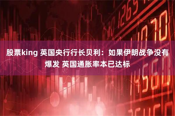 股票king 英国央行行长贝利：如果伊朗战争没有爆发 英国通胀率本已达标