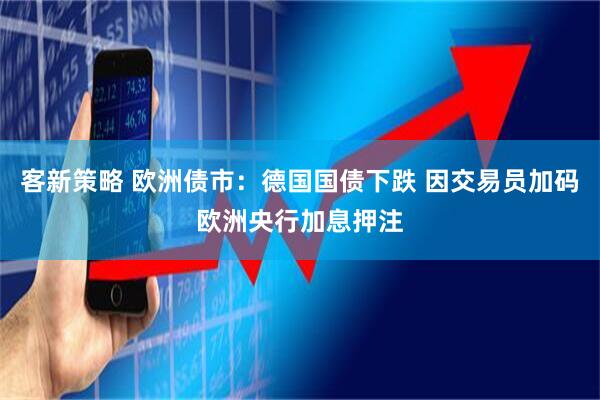 客新策略 欧洲债市：德国国债下跌 因交易员加码欧洲央行加息押注