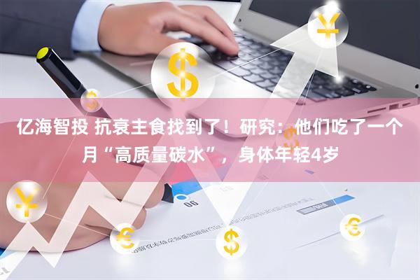 亿海智投 抗衰主食找到了！研究：他们吃了一个月“高质量碳水”，身体年轻4岁