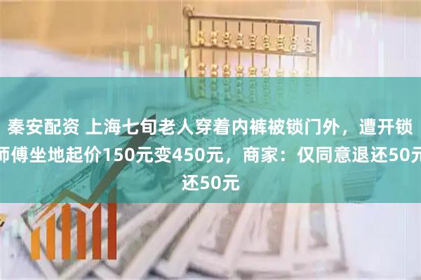 秦安配资 上海七旬老人穿着内裤被锁门外，遭开锁师傅坐地起价150元变450元，商家：仅同意退还50元