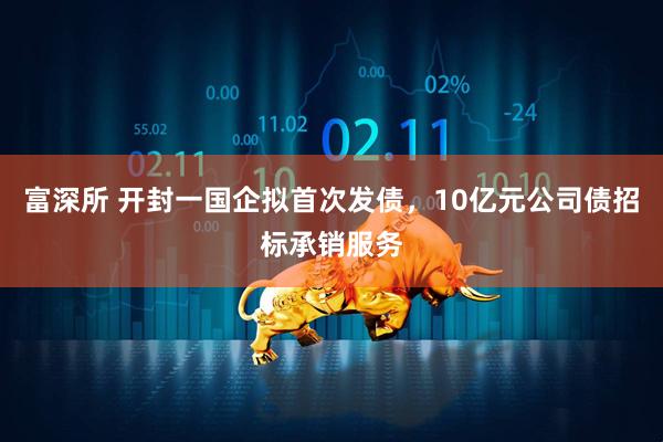 富深所 开封一国企拟首次发债，10亿元公司债招标承销服务