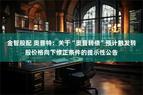 金智股配 奥普特：关于“奥普转债”预计触发转股价格向下修正条件的提示性公告