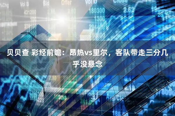 贝贝查 彩经前瞻：昂热vs里尔，客队带走三分几乎没悬念