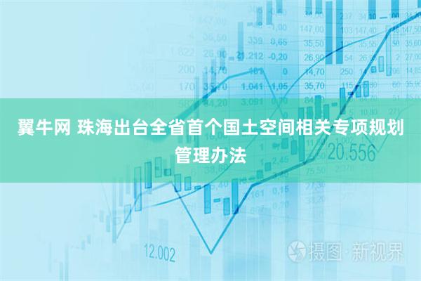 翼牛网 珠海出台全省首个国土空间相关专项规划管理办法
