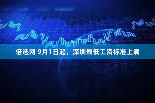倍选网 9月1日起，深圳最低工资标准上调